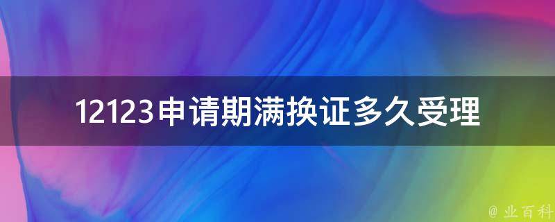 12123申请期满换证多久受理_需要等多久才能拿到新证