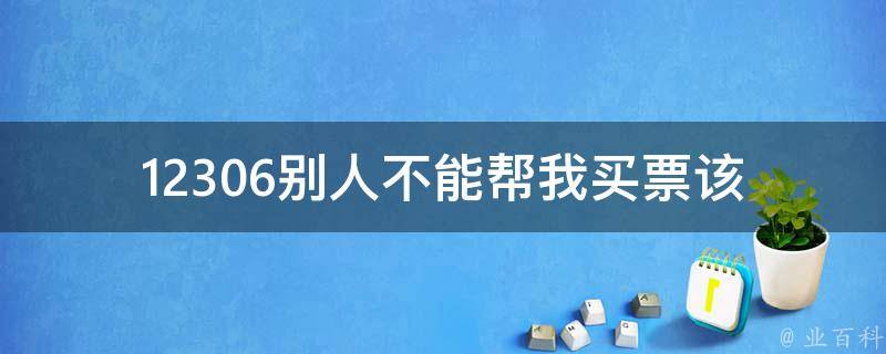 12306别人不能帮我买票_该怎么办？