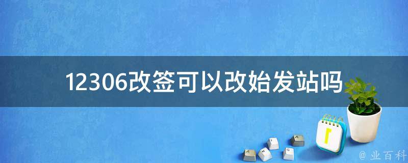 12306改签可以改始发站吗(如何操作)