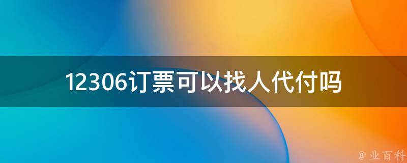 12306订票可以找人代付吗_代付需要注意哪些问题