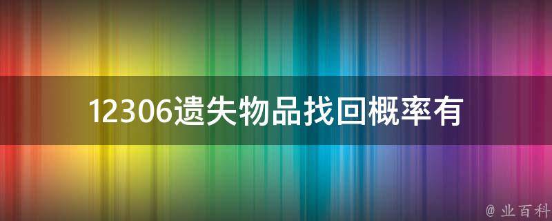 12306遗失物品找回概率(有多少人成功找回遗失物品？)