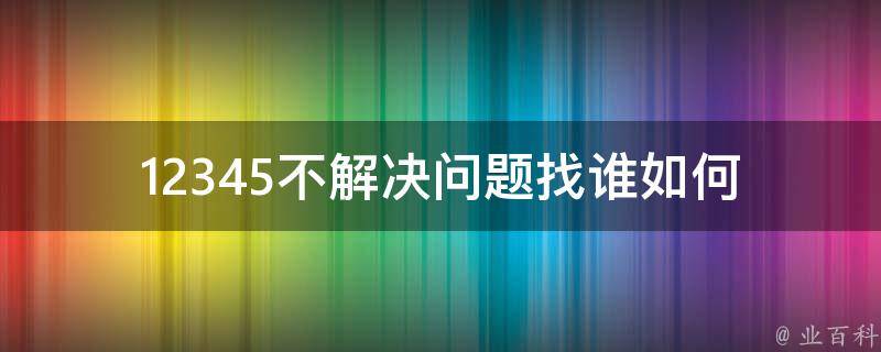 12345不解决问题找谁_如何有效解决问题