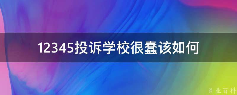 12345投诉学校很蠢_该如何正确处理学校投诉