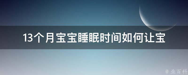 13个月宝宝睡眠时间_如何让宝宝健康入眠，睡眠规律调整攻略