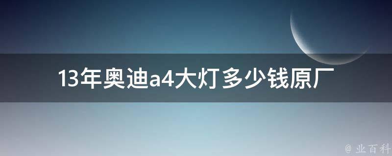 13年奥迪a4大灯多少钱_原厂配件**及安装费用对比