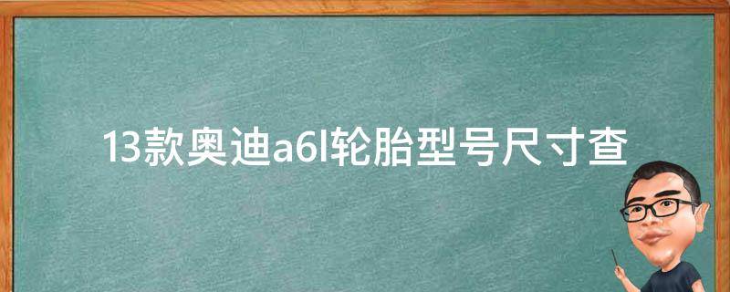 13款奥迪a6l轮胎型号尺寸查询指南_详细对比分析及推荐