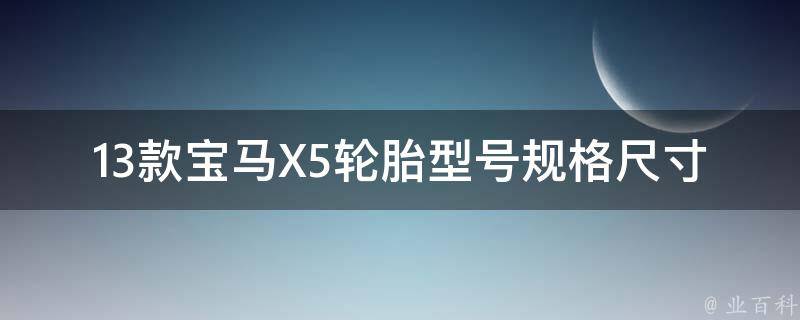 13款宝马X5轮胎型号规格尺寸（详细对比分析，让你轻松选出最适合的轮胎）