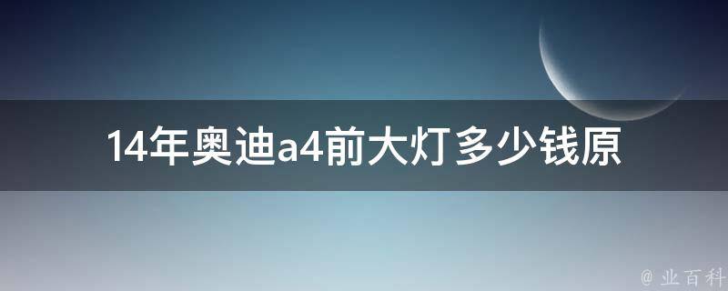 14年奥迪a4前大灯多少钱_原装和适配款对比分析。