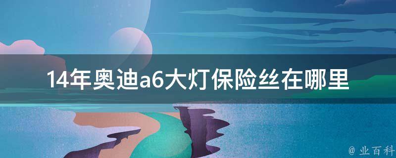 14年奥迪a6大灯保险丝在哪里（详解车灯保险丝更换方法）