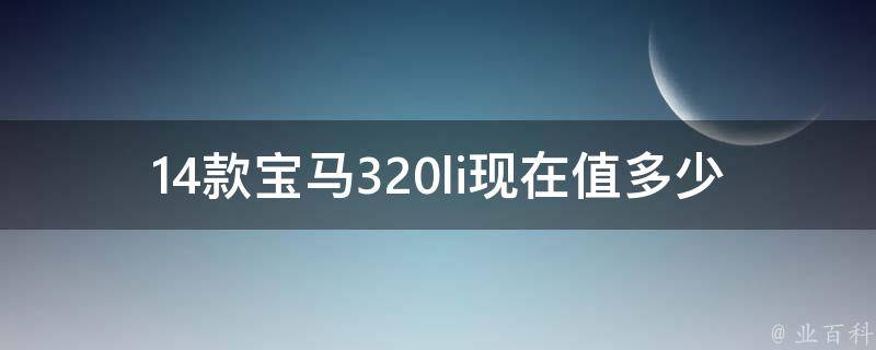 14款宝马320li现在值多少(二手车市场**及评估方法)。