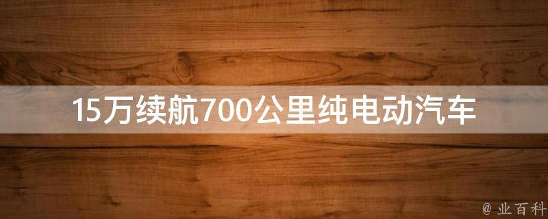 15万续航700公里纯电动汽车(超越特斯拉？国产新能源车市场新宠)