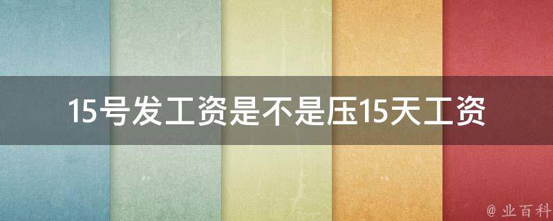 15号发工资是不是压15天工资_**揭秘为什么会出现这种情况？