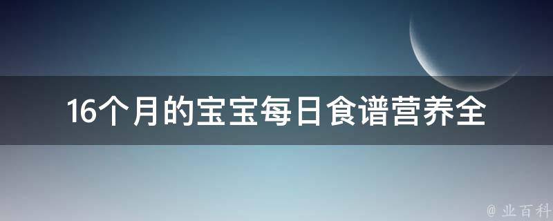 16个月的宝宝每日食谱(营养全面，让宝宝健康成长)