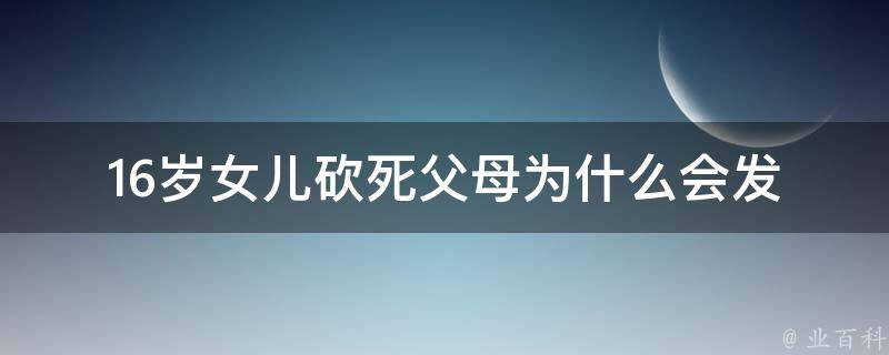 16岁女儿砍死父母(为什么会发生这样的悲剧？)