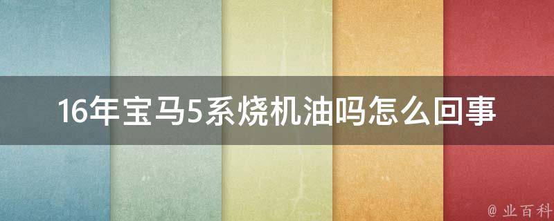 16年宝马5系烧机油吗怎么回事(原因分析+解决方法)