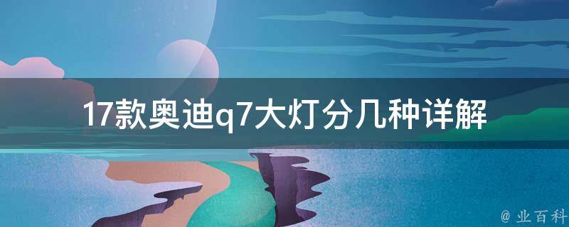 17款奥迪q7大灯分几种_详解奥迪q7大灯型号及**对比