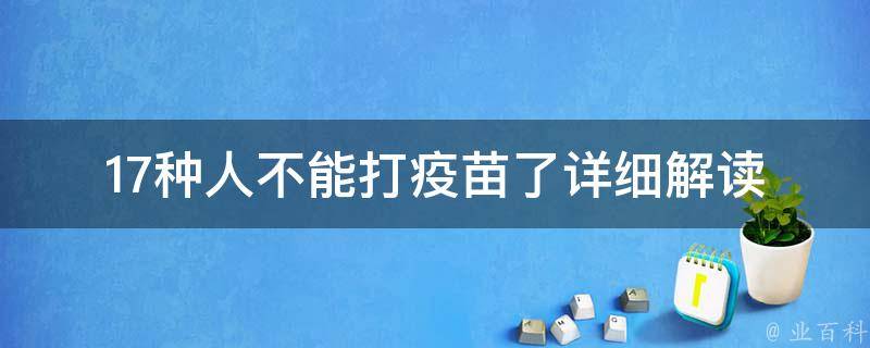 17种人不能打疫苗了_详细解读新冠疫苗禁忌人群。