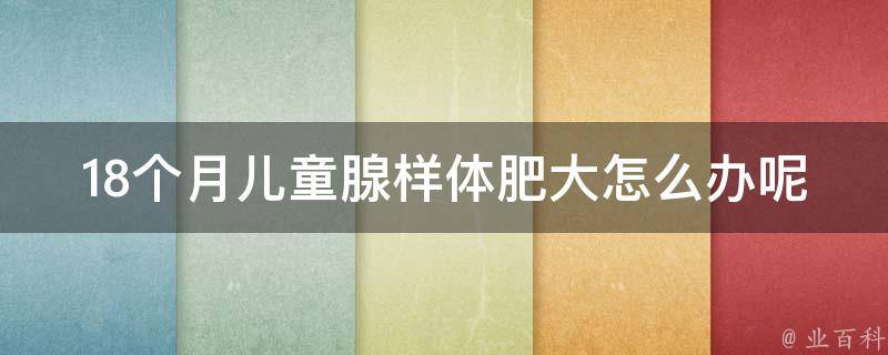 18个月儿童腺样体肥大怎么办呢_专家教你有效治疗方法。