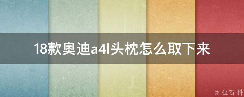 18款奥迪a4l头枕怎么取下来(详细图解+操作步骤)