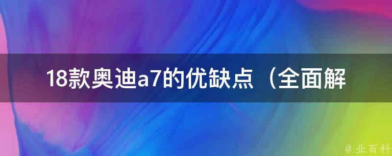 18款奥迪a7的优缺点_全面解析奥迪a7的性能、**、配置、口碑等。