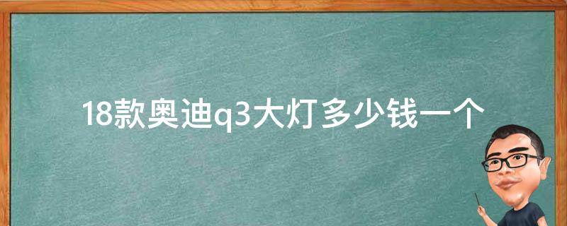 18款奥迪q3大灯多少钱一个_官方售价及市场**对比。