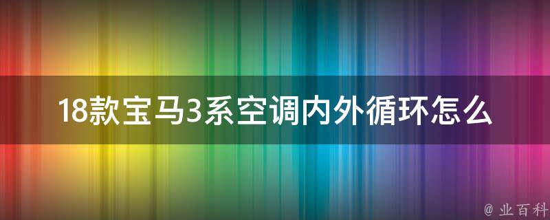 18款宝马3系空调内外循环怎么开(详解内外循环的区别和使用技巧)。