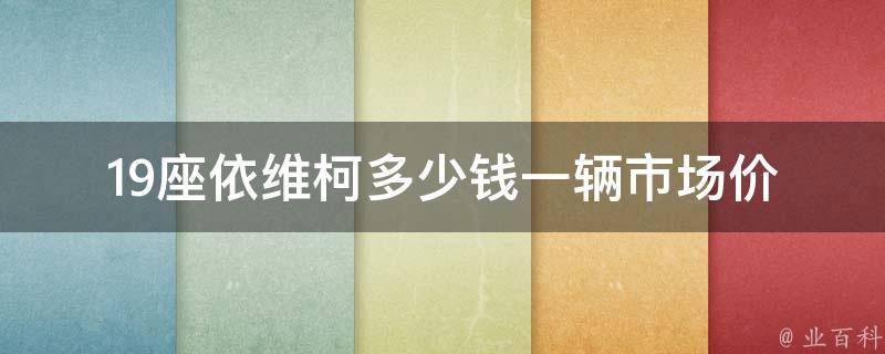 19座依维柯多少钱一辆(市场**分析与购买建议)