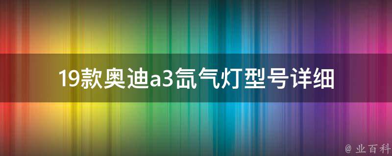 19款奥迪a3氙气灯型号(详细介绍及**比较)