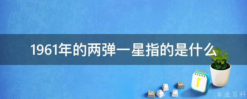 1961年的两弹一星指的是什么 