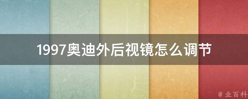 1997奥迪外后视镜怎么调节(详解调节方法、常见问题及解决方法)