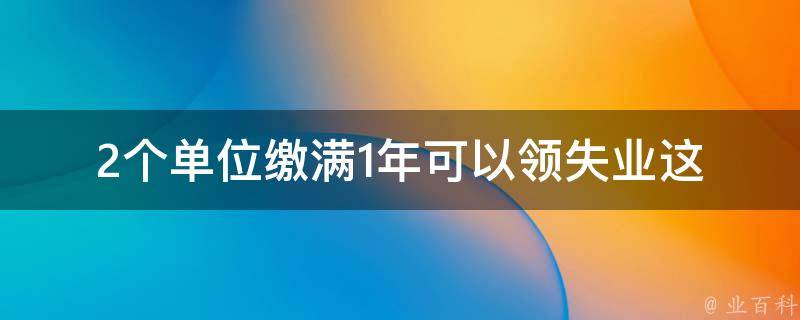 2个单位缴满1年可以领失业_这是真的吗？