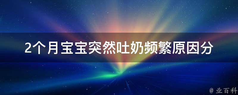 2个月宝宝突然吐奶频繁_原因分析及应对方法