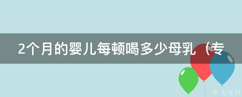 2个月的婴儿每顿喝多少母乳_专家推荐，科学喂养让宝宝更健康