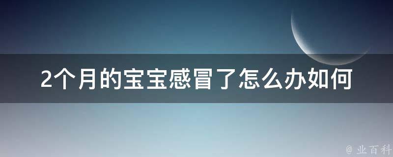 2个月的宝宝感冒了怎么办_如何缓解宝宝感冒的症状、应该注意什么