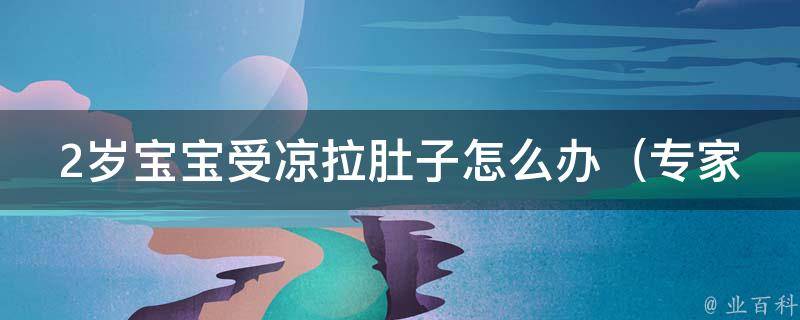 2岁宝宝受凉拉肚子怎么办_专家教你应对宝宝腹泻的100种方法