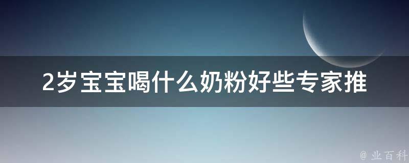 2岁宝宝喝什么奶粉好些_专家推荐的10种奶粉品牌