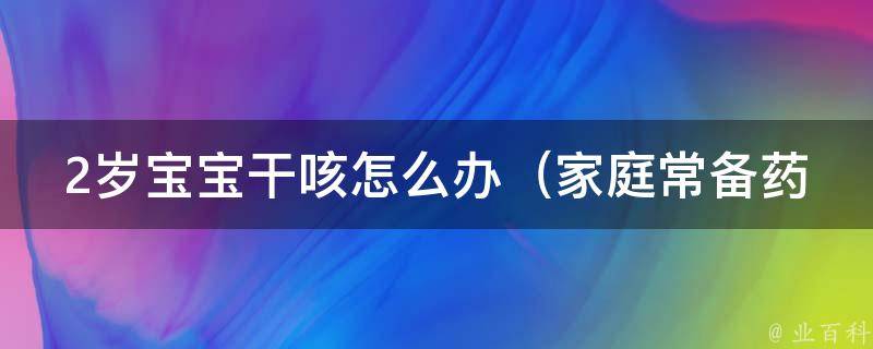 2岁宝宝干咳怎么办_家庭常备药品+咳嗽食疗推荐