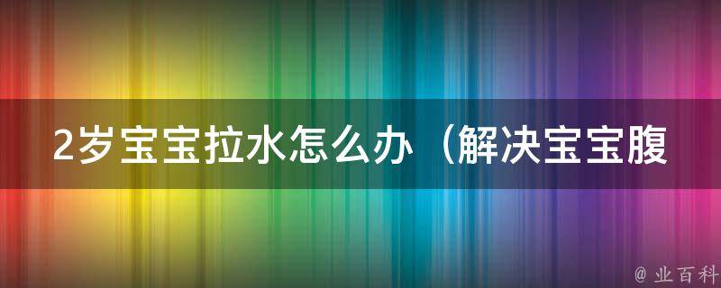 2岁宝宝拉水怎么办_解决宝宝腹泻的100种方法