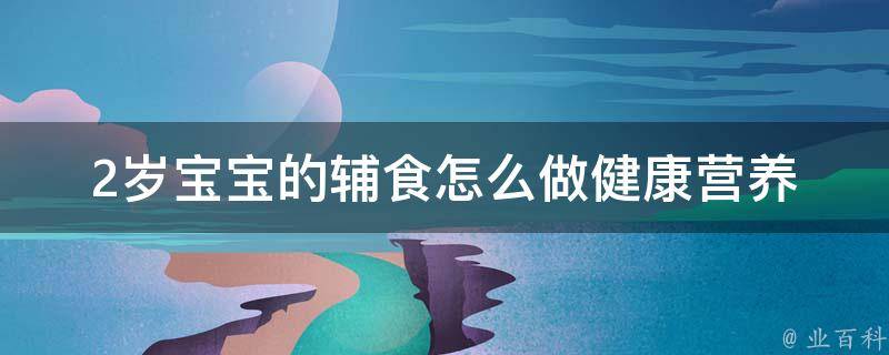 2岁宝宝的辅食怎么做_健康营养、易消化、妈妈们都爱的菜谱推荐