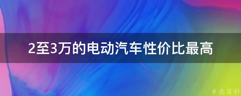 2至3万的电动汽车_性价比最高的10款电动汽车推荐