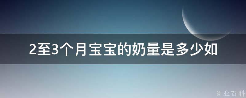 2至3个月宝宝的奶量是多少_如何科学喂养宝宝，避免喂多喂少。