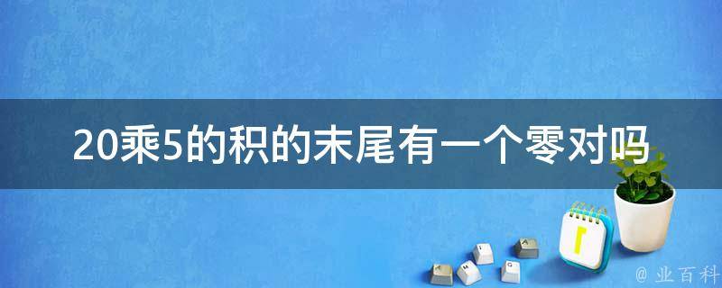 20乘5的积的末尾有一个零对吗 