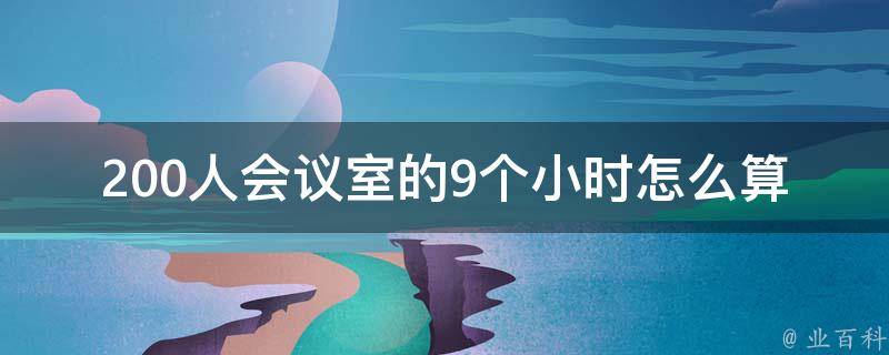 200人会议室的9个小时怎么算(计算会议室使用费用的方法)