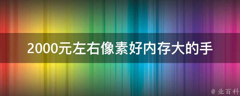 2000元左右像素好内存大的手机_哪些品牌值得推荐