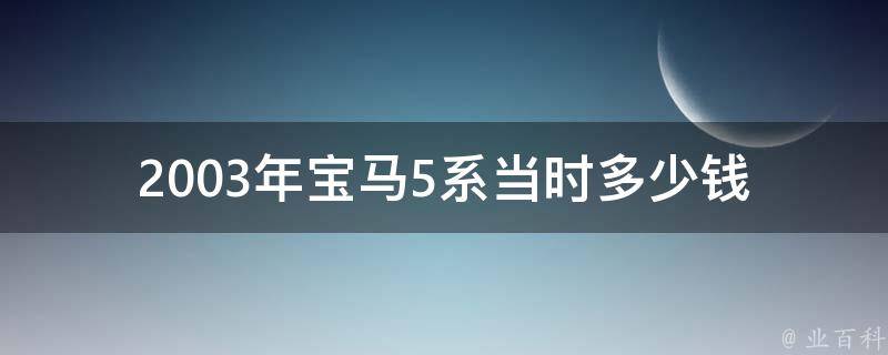 2003年宝马5系当时多少钱_**走势及市场变化分析