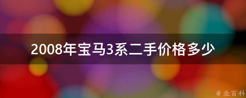 2008年宝马3系二手**多少_全国二手车市场行情及购车建议。