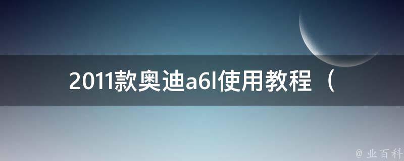 2011款奥迪a6l使用教程（新手必看！全面解析驾驶技巧、车内功能及保养方法）