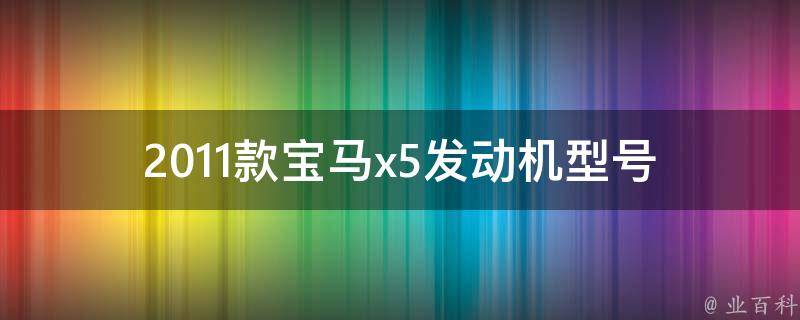 2011款宝马x5发动机型号(详解宝马x5各款发动机型号及性能对比)。