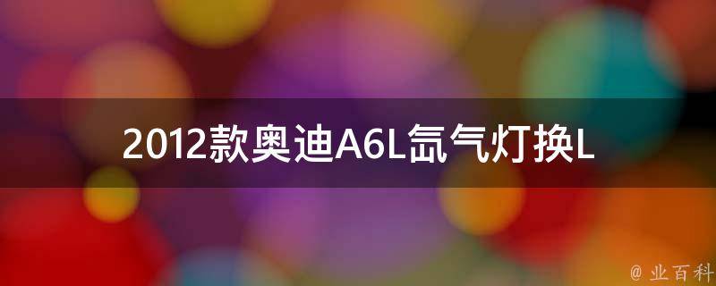 2012款奥迪A6L氙气灯换LED_简单易学的改装教程