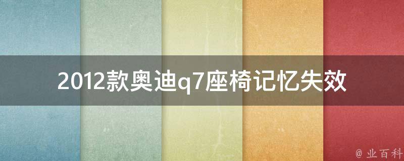 2012款奥迪q7座椅记忆失效(原因分析及解决方法)